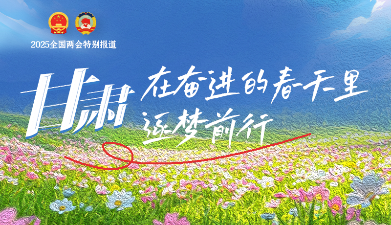 聚焦2025全国两会|甘肃:在奋进的春天里,逐梦前行
